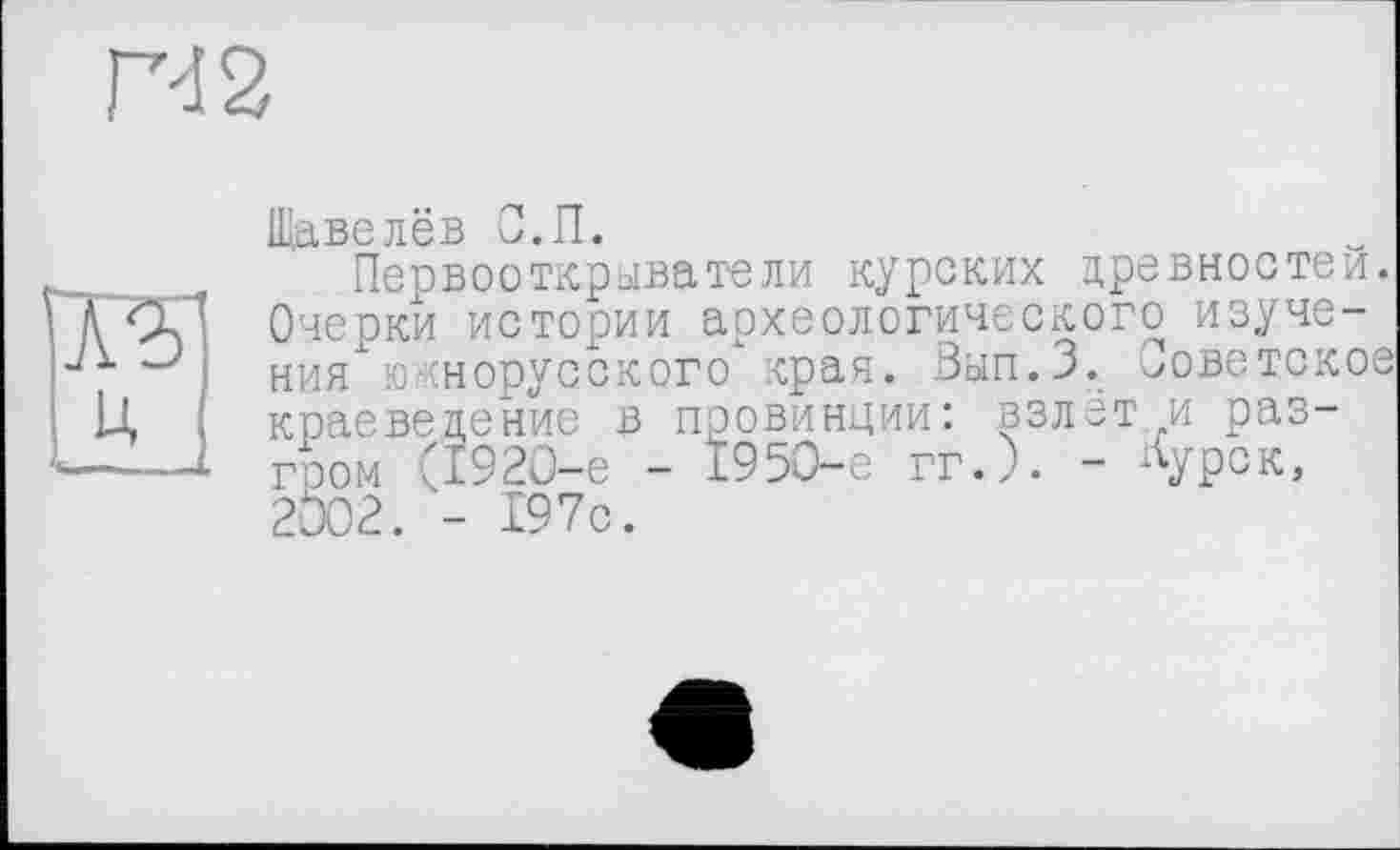 ﻿N2
Щавелёв С.П.
Первооткрыватели курских древностей. Очерки истории археологического изучения ю снорусского края. Вып.З. советское краеведение в провинции: взлет и разгром (1920-е - 1950-е гг.). - Лурск, 2002. - 197с.